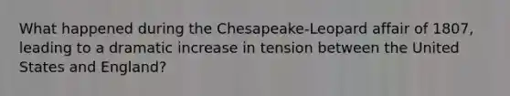 What happened during the Chesapeake-Leopard affair of 1807, leading to a dramatic increase in tension between the United States and England?