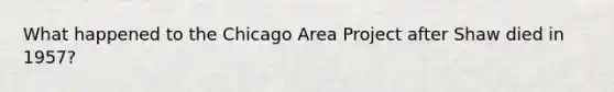 What happened to the Chicago Area Project after Shaw died in 1957?