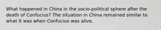 What happened in China in the socio-political sphere after the death of Confucius? The situation in China remained similar to what it was when Confucius was alive.