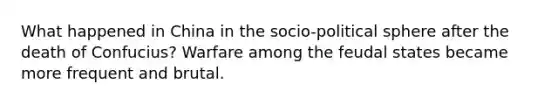 What happened in China in the socio-political sphere after the death of Confucius? Warfare among the feudal states became more frequent and brutal.