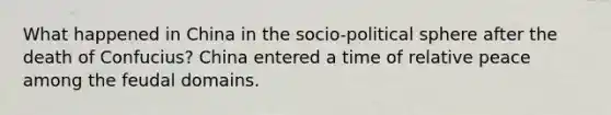 What happened in China in the socio-political sphere after the death of Confucius? China entered a time of relative peace among the feudal domains.