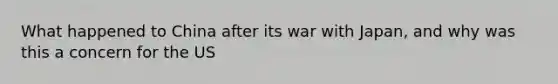 What happened to China after its war with Japan, and why was this a concern for the US