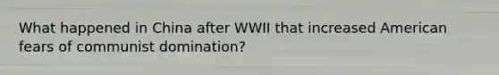 What happened in China after WWII that increased American fears of communist domination?