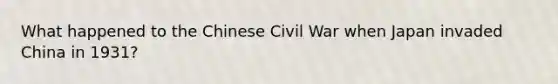 What happened to the Chinese Civil War when Japan invaded China in 1931?