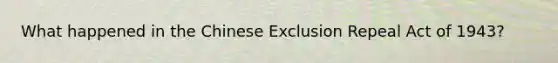 What happened in the Chinese Exclusion Repeal Act of 1943?