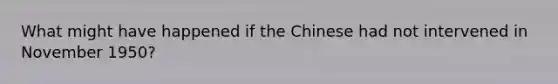 What might have happened if the Chinese had not intervened in November 1950?