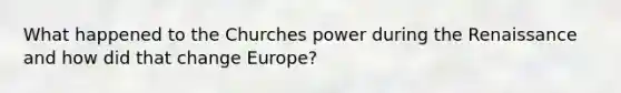 What happened to the Churches power during the Renaissance and how did that change Europe?