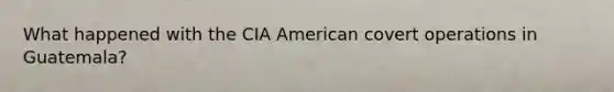 What happened with the CIA American covert operations in Guatemala?
