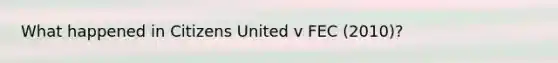 What happened in Citizens United v FEC (2010)?