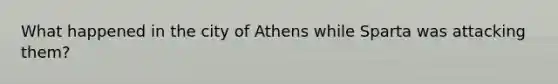 What happened in the city of Athens while Sparta was attacking them?