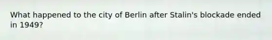 What happened to the city of Berlin after Stalin's blockade ended in 1949?