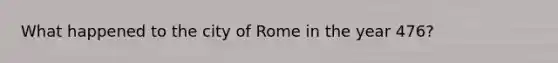 What happened to the city of Rome in the year 476?