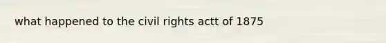 what happened to the civil rights actt of 1875