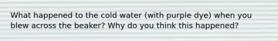 What happened to the cold water (with purple dye) when you blew across the beaker? Why do you think this happened?