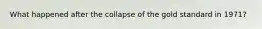What happened after the collapse of the gold standard in 1971?