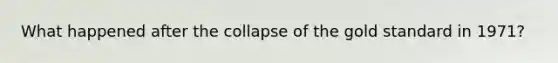 What happened after the collapse of the <a href='https://www.questionai.com/knowledge/kVz3wUC7hx-gold-standard' class='anchor-knowledge'>gold standard</a> in 1971?