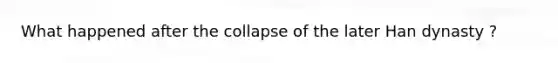 What happened after the collapse of the later Han dynasty ?