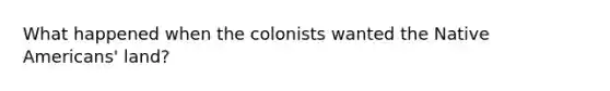 What happened when the colonists wanted the Native Americans' land?