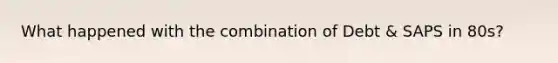 What happened with the combination of Debt & SAPS in 80s?