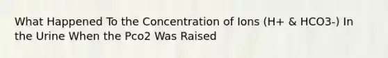 What Happened To the Concentration of Ions (H+ & HCO3-) In the Urine When the Pco2 Was Raised