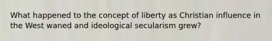 What happened to the concept of liberty as Christian influence in the West waned and ideological secularism grew?