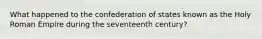 What happened to the confederation of states known as the Holy Roman Empire during the seventeenth century?