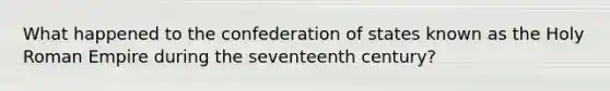 What happened to the confederation of states known as the Holy Roman Empire during the seventeenth century?