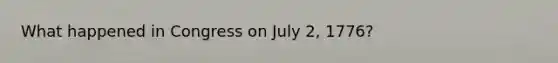 What happened in Congress on July 2, 1776?