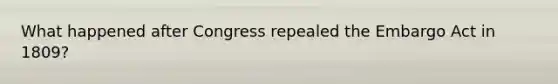 What happened after Congress repealed the Embargo Act in 1809?