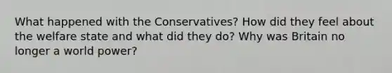 What happened with the Conservatives? How did they feel about the welfare state and what did they do? Why was Britain no longer a world power?