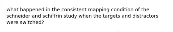 what happened in the consistent mapping condition of the schneider and schiffrin study when the targets and distractors were switched?