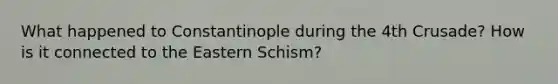 What happened to Constantinople during the 4th Crusade? How is it connected to the Eastern Schism?