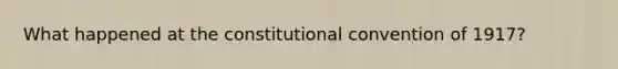 What happened at the constitutional convention of 1917?