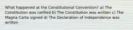 What happened at the Constitutional Convention? a) The Constitution was ratified b) The Constitution was written c) The Magna Carta signed d) The Declaration of Independence was written