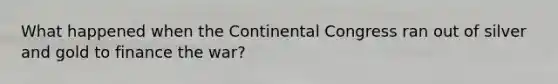 What happened when the Continental Congress ran out of silver and gold to finance the war?