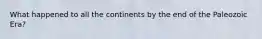 What happened to all the continents by the end of the Paleozoic Era?