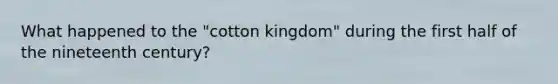 What happened to the "cotton kingdom" during the first half of the nineteenth century?