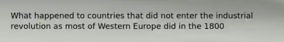 What happened to countries that did not enter the industrial revolution as most of Western Europe did in the 1800