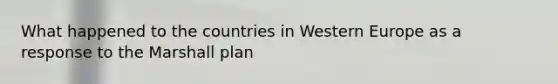 What happened to the countries in Western Europe as a response to the Marshall plan