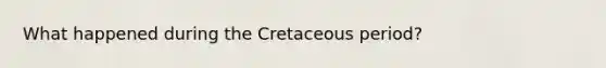 What happened during the Cretaceous period?