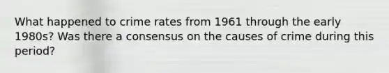 What happened to crime rates from 1961 through the early 1980s? Was there a consensus on the causes of crime during this period?