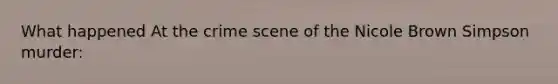 What happened At the crime scene of the Nicole Brown Simpson murder: