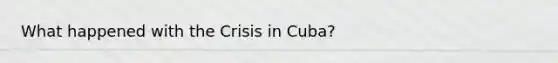 What happened with the Crisis in Cuba?