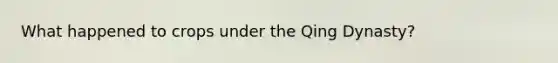 What happened to crops under the Qing Dynasty?