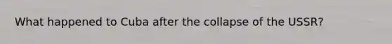 What happened to Cuba after the collapse of the USSR?