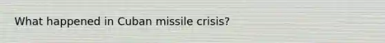 What happened in Cuban missile crisis?