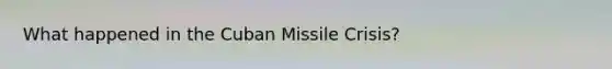 What happened in the Cuban Missile Crisis?