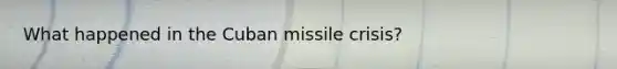 What happened in the Cuban missile crisis?