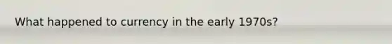 What happened to currency in the early 1970s?