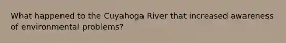 What happened to the Cuyahoga River that increased awareness of environmental problems?